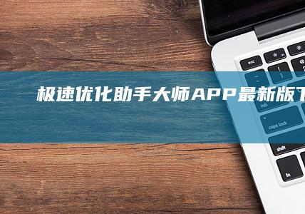 极速优化 助手大师APP最新版 下载指南