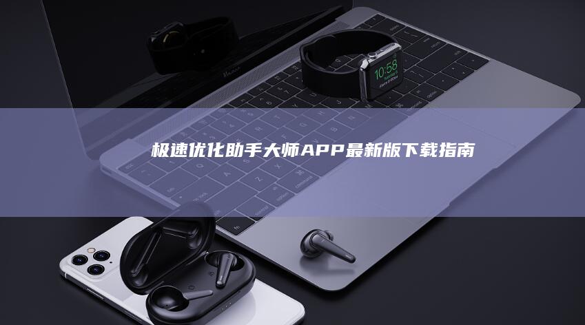 极速优化 助手大师APP最新版 下载指南